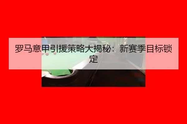 罗马意甲引援策略大揭秘：新赛季目标锁定