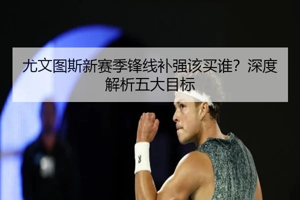 尤文图斯新赛季锋线补强该买谁？深度解析五大目标